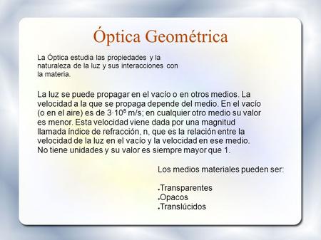 Óptica Geométrica Los medios materiales pueden ser: ● Transparentes ● Opacos ● Translúcidos La luz se puede propagar en el vacío o en otros medios. La.