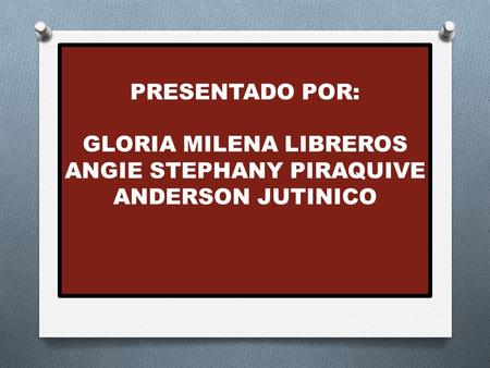 PRESENTADO POR: GLORIA MILENA LIBREROS ANGIE STEPHANY PIRAQUIVE ANDERSON JUTINICO.