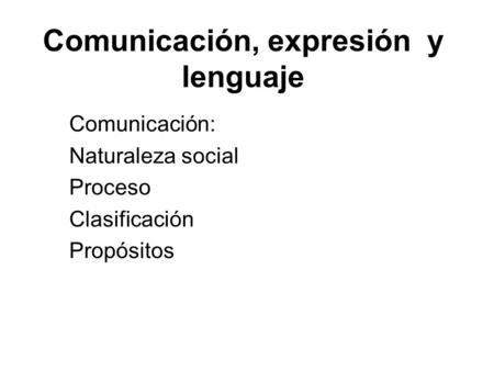 Comunicación, expresión y lenguaje Comunicación: Naturaleza social Proceso Clasificación Propósitos.