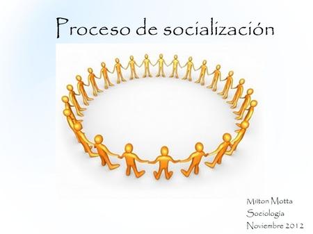 Proceso de socialización Milton Motta Sociología Noviembre 2012.