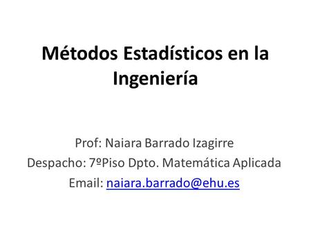 Métodos Estadísticos en la Ingeniería Prof: Naiara Barrado Izagirre Despacho: 7ºPiso Dpto. Matemática Aplicada