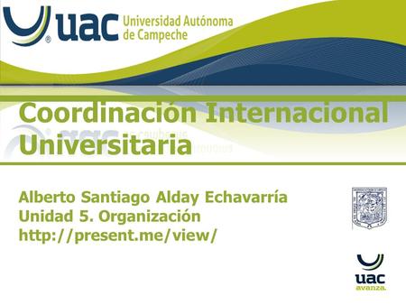Coordinación Internacional Universitaria Alberto Santiago Alday Echavarría Unidad 5. Organización