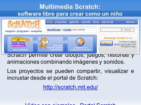 Multimedia Scratch: software libre para crear como un niño Scratch permite crear dibujos, juegos, historias y animaciones combinando imágenes y sonidos.