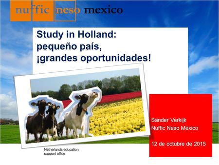 Sander Verkijk Nuffic Neso México 12 de octubre de 2015 Study in Holland: pequeño país, ¡grandes oportunidades!
