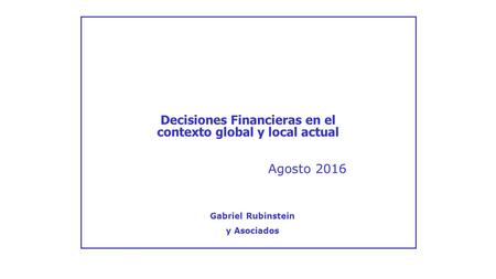 Agosto 2016 Decisiones Financieras en el contexto global y local actual Gabriel Rubinstein y Asociados.