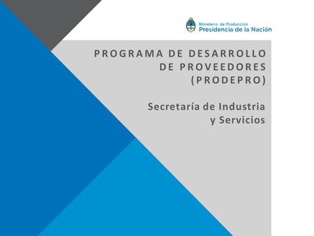 Ministerio de Producción PROGRAMA DE DESARROLLO DE PROVEEDORES (PRODEPRO) Secretaría de Industria y Servicios.