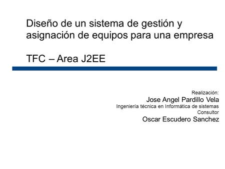Diseño de un sistema de gestión y asignación de equipos para una empresa TFC – Area J2EE Realización: Jose Angel Pardillo Vela Ingeniería técnica en Informática.