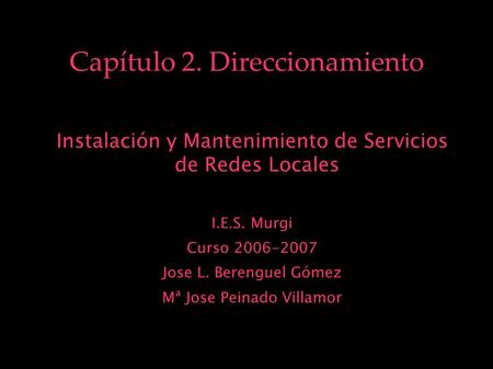 Capítulo 2. Direccionamiento Instalación y Mantenimiento de Servicios de Redes Locales I.E.S. Murgi Curso 2006-2007 Jose L. Berenguel Gómez Mª Jose Peinado.