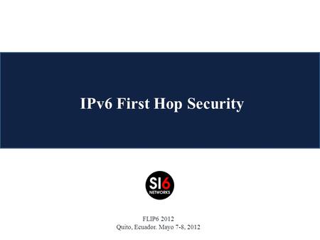 IPv6 First Hop Security FLIP6 2012 Quito, Ecuador. Mayo 7-8, 2012.