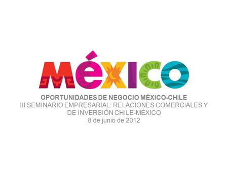 OPORTUNIDADES DE NEGOCIO MÉXICO-CHILE III SEMINARIO EMPRESARIAL: RELACIONES COMERCIALES Y DE INVERSIÓN CHILE-MÉXICO 8 de junio de 2012.