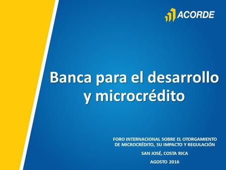 Banca para el desarrollo y microcrédito FORO INTERNACIONAL SOBRE EL OTORGAMIENTO DE MICROCRÉDITO, SU IMPACTO Y REGULACIÓN SAN JOSÉ, COSTA RICA AGOSTO 2016.