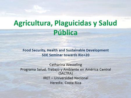 Agricultura, Plaguicidas y Salud Pública Food Security, Health and Sustainable Development SDE Seminar towards Rio+20 Catharina Wesseling Programa Salud,