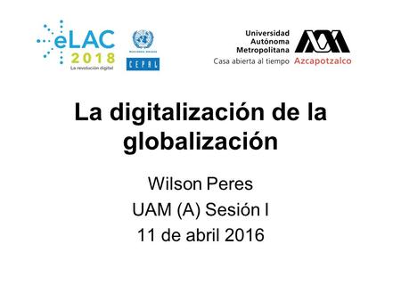 La digitalización de la globalización Wilson Peres UAM (A) Sesión I 11 de abril 2016.