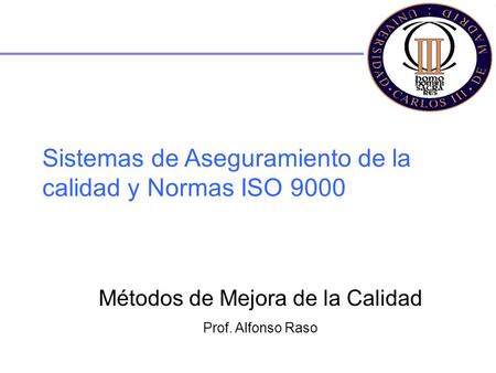 Alfonso Raso Sistemas de Aseguramiento de la calidad y Normas ISO 9000 Métodos de Mejora de la Calidad Prof. Alfonso Raso.