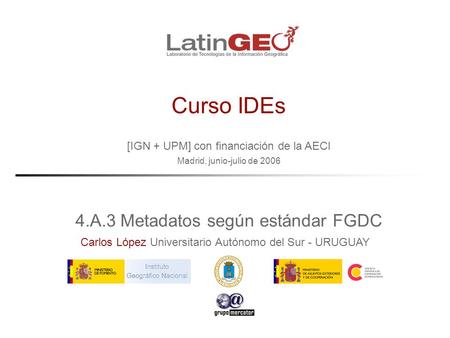 [IGN + UPM] con financiación de la AECI Madrid, junio-julio de 2006 Carlos López Universitario Autónomo del Sur - URUGUAY Curso IDEs 4.A.3Metadatos según.