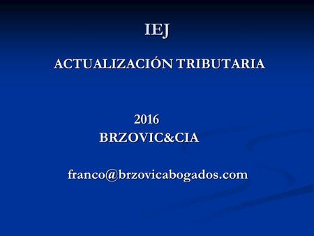 IEJ ACTUALIZACIÓN TRIBUTARIA ACTUALIZACIÓN TRIBUTARIA 2016 2016 BRZOVIC&CIA BRZOVIC&CIA