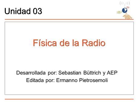 Física de la Radio Desarrollada por: Sebastian Büttrich y AEP Editada por: Ermanno Pietrosemoli Unidad 03.