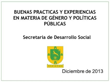 Diciembre de 2013 BUENAS PRACTICAS Y EXPERIENCIAS EN MATERIA DE GÉNERO Y POLÍTICAS PÚBLICAS Secretaría de Desarrollo Social.