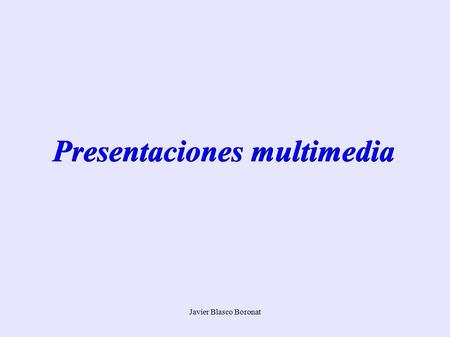 Javier Blasco Boronat Presentaciones multimedia. Javier Blasco Boronat Objetivos Aprender a utilizar un programa para crear presentaciones Aprender a.