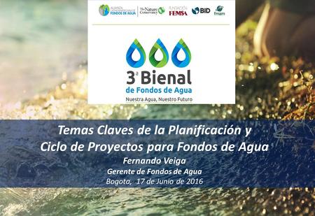 Temas Claves de la Planificación y Ciclo de Proyectos para Fondos de Agua Fernando Veiga Gerente de Fondos de Agua Bogota, 17 de Junio de 2016.