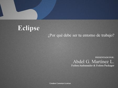 Eclipse ¿Por qué debe ser tu entorno de trabajo? Abdel G. Martínez L. PRESENTADO POR: Fedora Ambassador & Fedora Packager Creative Common License.