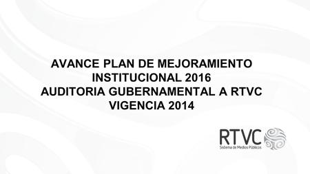AVANCE PLAN DE MEJORAMIENTO INSTITUCIONAL 2016 AUDITORIA GUBERNAMENTAL A RTVC VIGENCIA 2014.