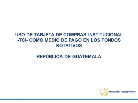 USO DE TARJETA DE COMPRAS INSTITUCIONAL -TCI- COMO MEDIO DE PAGO EN LOS FONDOS ROTATIVOS REPÚBLICA DE GUATEMALA.