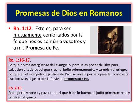 Promesas de Dios en Romanos Ro. 1:12. Esto es, para ser mutuamente confortados por la fe que nos es común a vosotros y a mí. Promesa de Fe. Ro. 1:16-17.