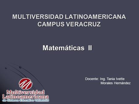MULTIVERSIDAD LATINOAMERICANA CAMPUS VERACRUZ Matemáticas II Docente: Ing. Tania Ivette Morales Hernández.