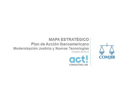 MAPA ESTRATÉGICO Plan de Acción Iberoamericano Modernización Justicia y Nuevas Tecnologías Octubre de 2015.