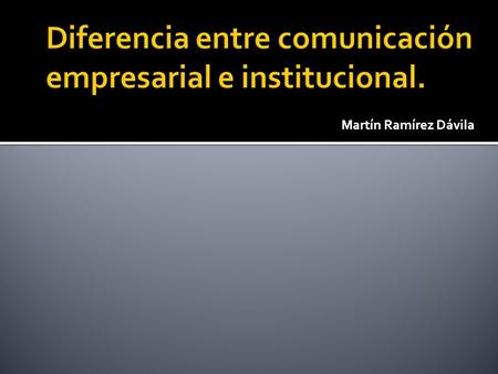 Martín Ramírez Dávila. COMUNICACIÓN INSTITUCIONAL Comunicación realizada de modo organizado por una institución o sus representantes, y dirigida a las.