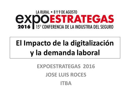 El Impacto de la digitalización y la demanda laboral EXPOESTRATEGAS 2016 JOSE LUIS ROCES ITBA.
