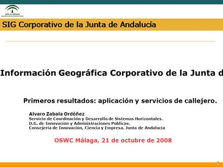 1 Sistema de Información Geográfica Corporativo de la Junta de Andalucía. Primeros resultados: aplicación y servicios de callejero. Alvaro Zabala Ordóñez.