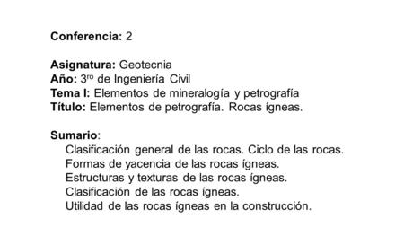 Conferencia: 2 Asignatura: Geotecnia Año: 3 ro de Ingeniería Civil Tema I: Elementos de mineralogía y petrografía Título: Elementos de petrografía. Rocas.