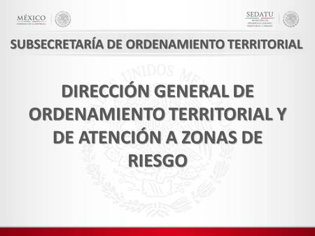 DIRECCIÓN GENERAL DE ORDENAMIENTO TERRITORIAL Y DE ATENCIÓN A ZONAS DE RIESGO SUBSECRETARÍA DE ORDENAMIENTO TERRITORIAL.