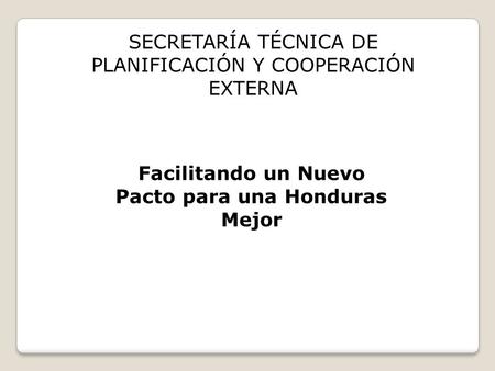 SECRETARÍA TÉCNICA DE PLANIFICACIÓN Y COOPERACIÓN EXTERNA Facilitando un Nuevo Pacto para una Honduras Mejor.