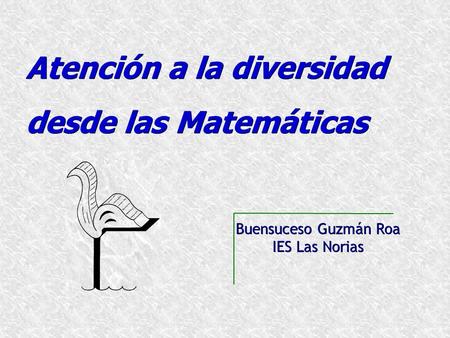 Atención a la diversidad desde las Matemáticas Buensuceso Guzmán Roa IES Las Norias.