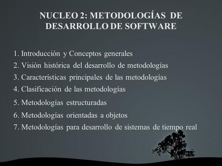 NUCLEO 2: METODOLOGÍAS DE DESARROLLO DE SOFTWARE 1. Introducción y Conceptos generales 2. Visión histórica del desarrollo de metodologías 3. Características.