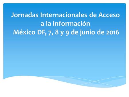 Jornadas Internacionales de Acceso a la Información México DF, 7, 8 y 9 de junio de 2016.