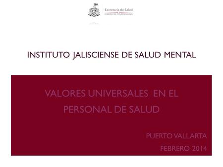 INSTITUTO JALISCIENSE DE SALUD MENTAL VALORES UNIVERSALES EN EL PERSONAL DE SALUD PUERTO VALLARTA FEBRERO 2014.