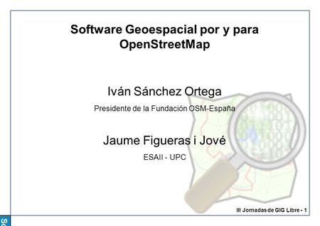Software Geoespacial por y para OSM III Jornadas de GIG Libre - 1 Software Geoespacial por y para OpenStreetMap Iván Sánchez Ortega Presidente de la Fundación.