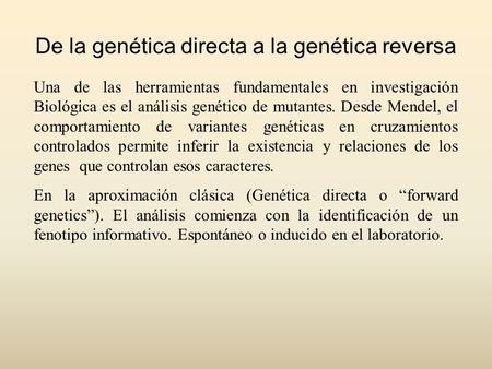 De la genética directa a la genética reversa Una de las herramientas fundamentales en investigación Biológica es el análisis genético de mutantes. Desde.