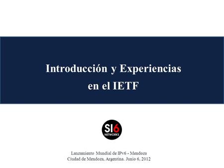 Introducción y Experiencias en el IETF Lanzamiento Mundial de IPv6 - Mendoza Ciudad de Mendoza, Argentina. Junio 6, 2012.