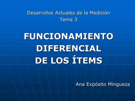 Desarrollos Actuales de la Medición Tema 3 FUNCIONAMIENTODIFERENCIAL DE LOS ÍTEMS Ana Expósito Mingueza.