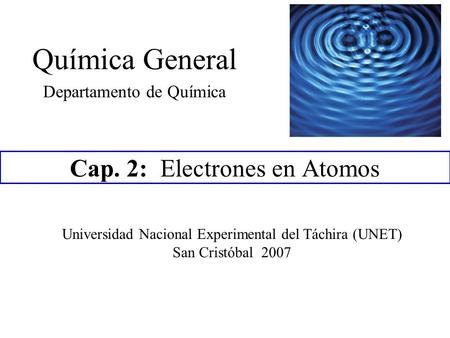 Cap. 2: Electrones en Atomos Universidad Nacional Experimental del Táchira (UNET) San Cristóbal 2007 Química General Departamento de Química.