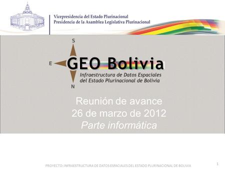 1 PROYECTO: INFRAESTRUCTURA DE DATOS ESPACIALES DEL ESTADO PLURINACIONAL DE BOLIVIA Reunión de avance 26 de marzo de 2012 Parte informática.