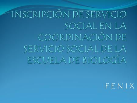 F E N I X. Acudir a la Coordinación de Servicio Social de la Escuela de Biología con la Lic. Erika Sánchez Cruz en las fechas establecidas por la Dirección.