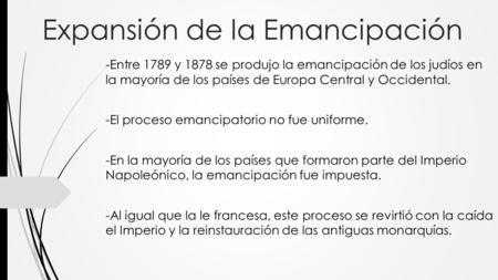 Expansión de la Emancipación -Entre 1789 y 1878 se produjo la emancipación de los judíos en la mayoría de los países de Europa Central y Occidental. -El.