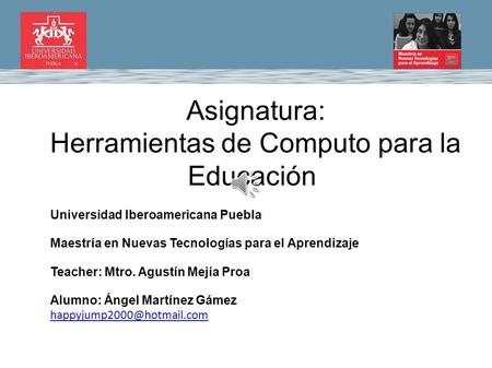 Asignatura: Herramientas de Computo para la Educación. Universidad Iberoamericana Puebla Maestría en Nuevas Tecnologías para el Aprendizaje Teacher: Mtro.