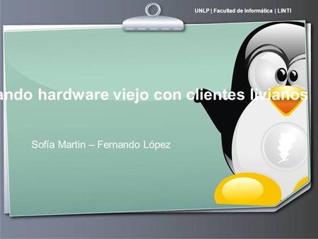 UNLP | Facultad de Informática | LINTI Aprovechando hardware viejo con clientes livianos Sofía Martin – Fernando López.